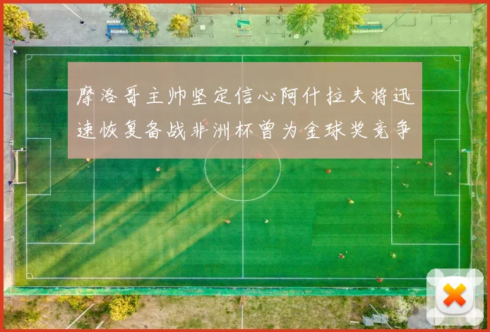 摩洛哥主帅坚定信心阿什拉夫将迅速恢复备战非洲杯曾为金球奖竞争者