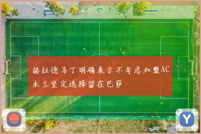 赫拉德马丁明确表示不考虑加盟AC米兰坚定选择留在巴萨