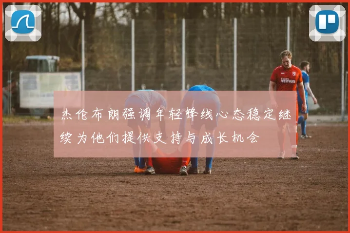杰伦布朗强调年轻锋线心态稳定继续为他们提供支持与成长机会