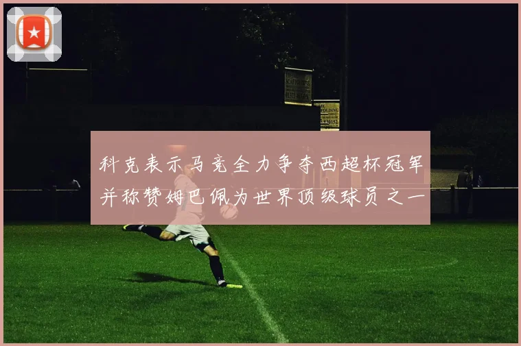 科克表示马竞全力争夺西超杯冠军并称赞姆巴佩为世界顶级球员之一