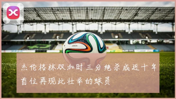 杰伦格林双加时三分绝杀成近十年首位再现此壮举的球员