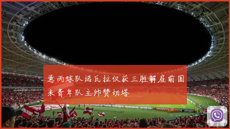 意丙球队诺瓦拉仅获三胜解雇前国米青年队主帅赞切塔