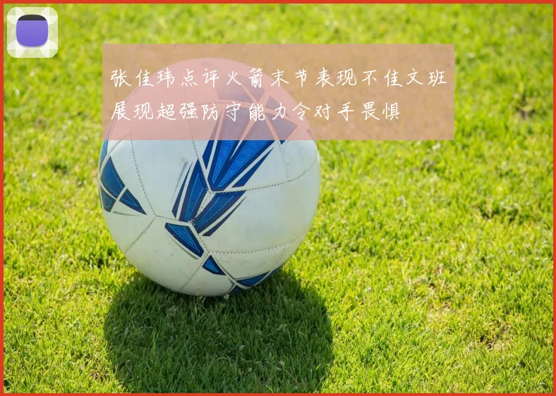 张佳玮点评火箭末节表现不佳文班展现超强防守能力令对手畏惧