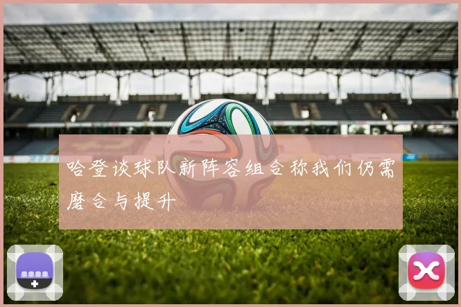 哈登谈球队新阵容组合称我们仍需磨合与提升