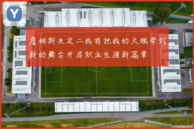 詹姆斯决定二我将把我的天赋带到新的舞台开启职业生涯新篇章