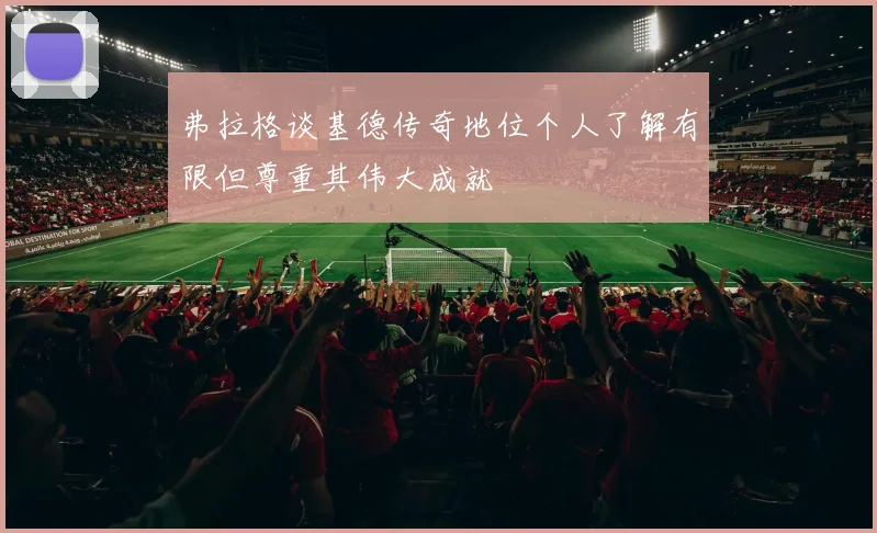 弗拉格谈基德传奇地位个人了解有限但尊重其伟大成就