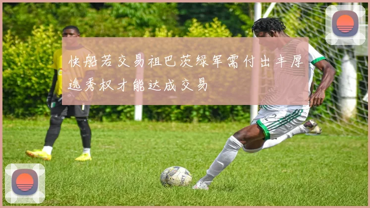 快船若交易祖巴茨绿军需付出丰厚选秀权才能达成交易