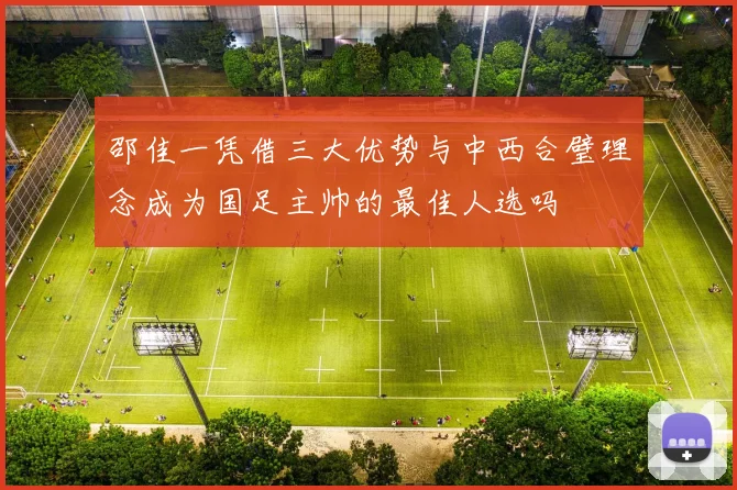 邵佳一凭借三大优势与中西合璧理念成为国足主帅的最佳人选吗