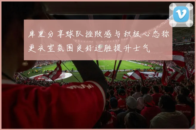 库里分享球队挫败感与积极心态称更衣室氛围良好连胜提升士气