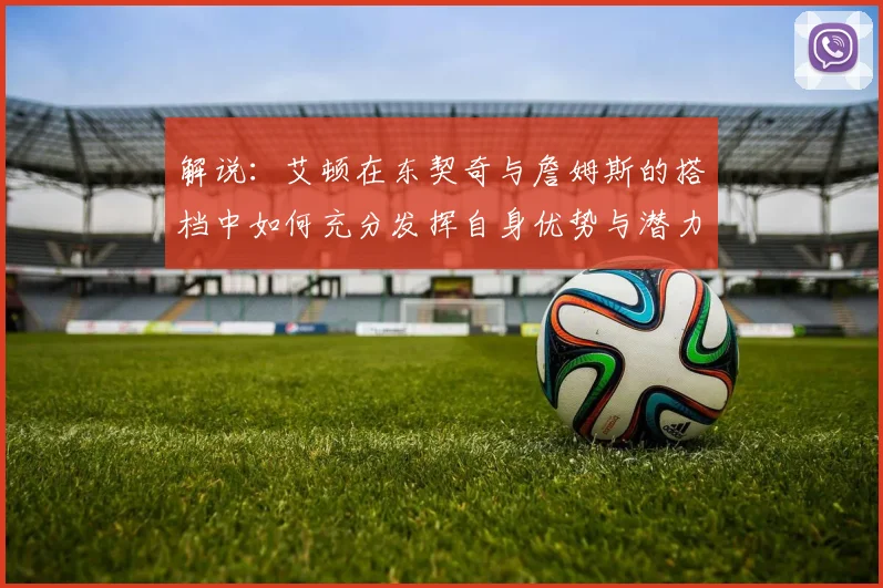 解说：艾顿在东契奇与詹姆斯的搭档中如何充分发挥自身优势与潜力