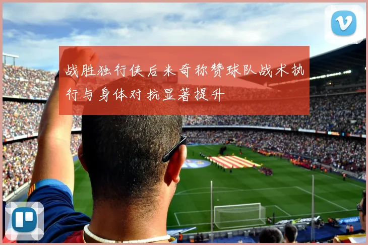 战胜独行侠后米奇称赞球队战术执行与身体对抗显著提升