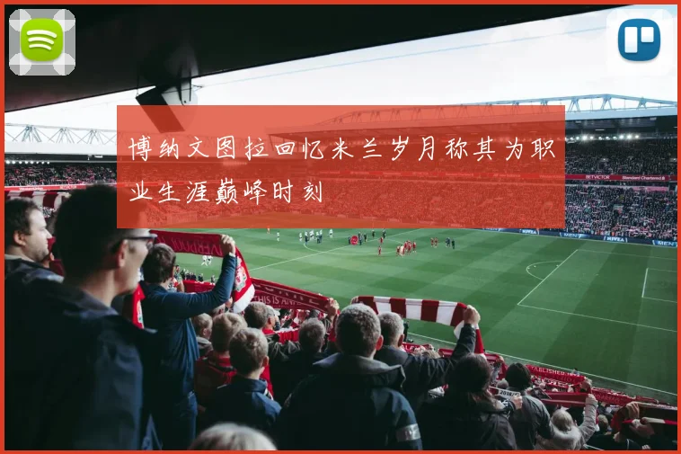 博纳文图拉回忆米兰岁月称其为职业生涯巅峰时刻