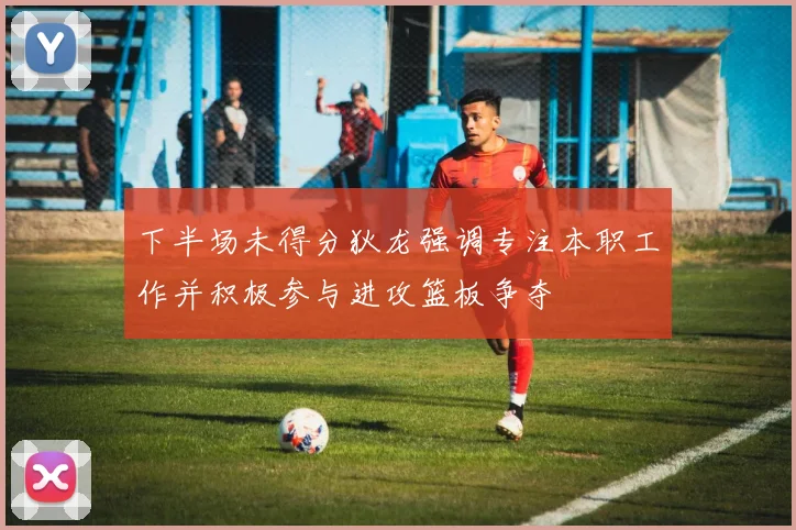 下半场未得分狄龙强调专注本职工作并积极参与进攻篮板争夺