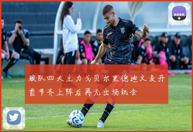 狼队四大主力戈贝尔里德迪文麦丹首节齐上阵后再无出场机会