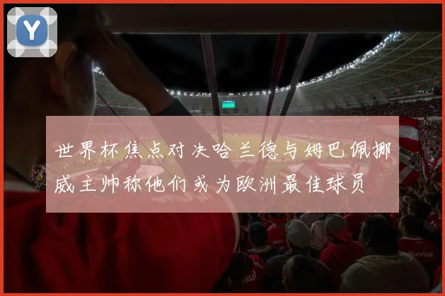 世界杯焦点对决哈兰德与姆巴佩挪威主帅称他们或为欧洲最佳球员