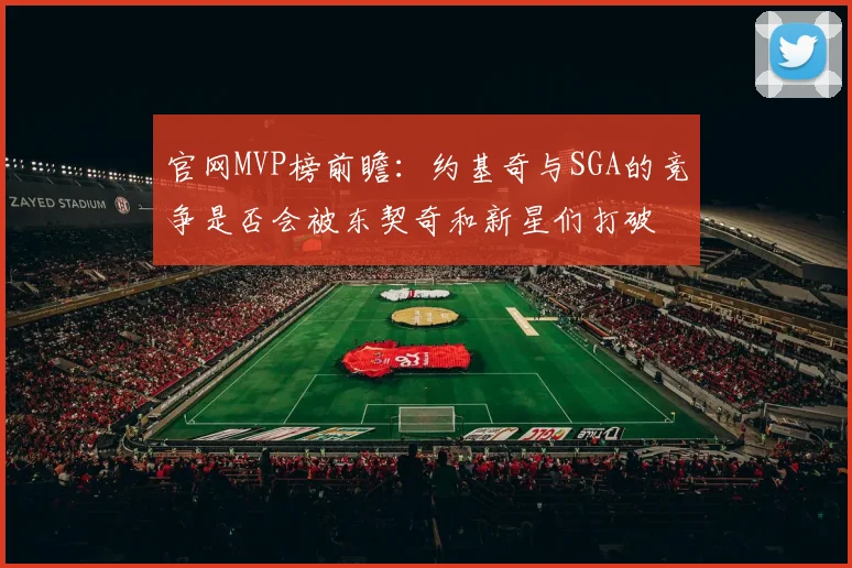 官网MVP榜前瞻：约基奇与SGA的竞争是否会被东契奇和新星们打破