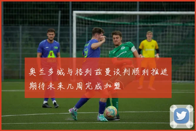 奥兰多城与格列兹曼谈判顺利推进期待未来几周完成加盟