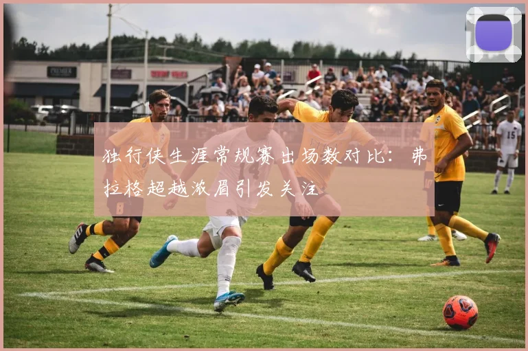 独行侠生涯常规赛出场数对比：弗拉格超越浓眉引发关注