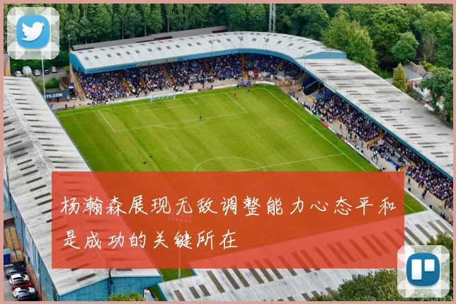 杨瀚森展现无敌调整能力心态平和是成功的关键所在