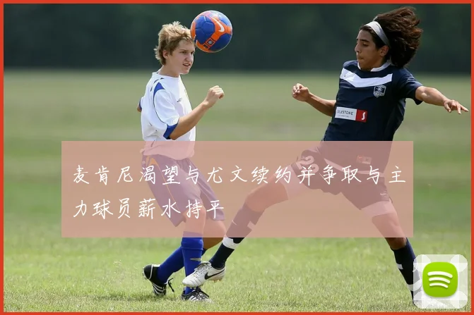 麦肯尼渴望与尤文续约并争取与主力球员薪水持平