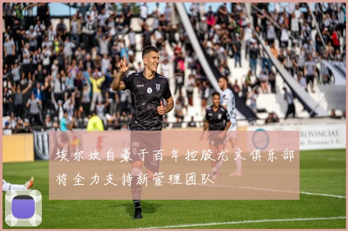 埃尔坎自豪于百年控股尤文俱乐部将全力支持新管理团队