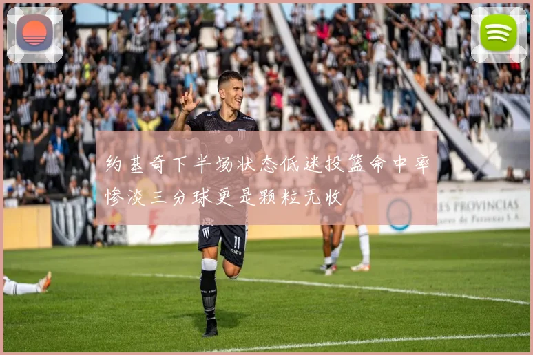 约基奇下半场状态低迷投篮命中率惨淡三分球更是颗粒无收