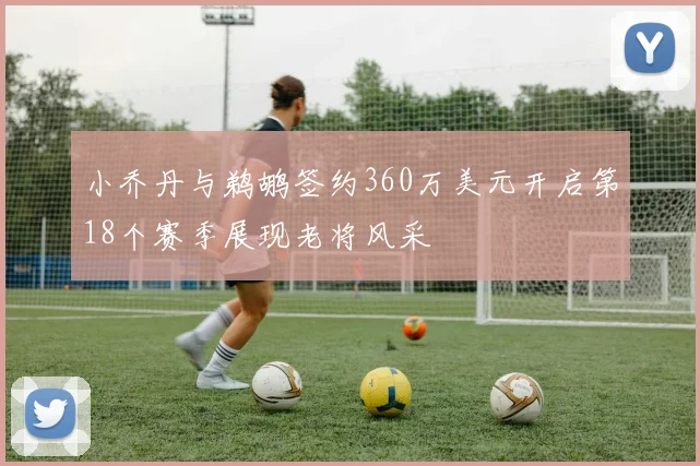 小乔丹与鹈鹕签约360万美元开启第18个赛季展现老将风采