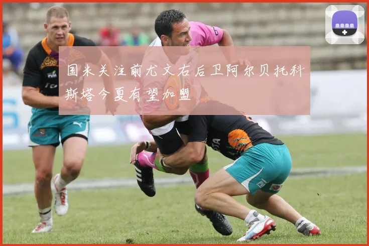 国米关注前尤文右后卫阿尔贝托科斯塔今夏有望加盟