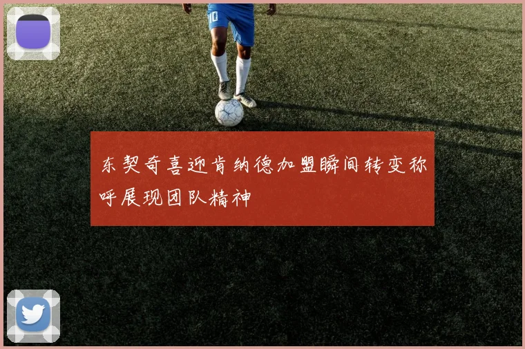 东契奇喜迎肯纳德加盟瞬间转变称呼展现团队精神