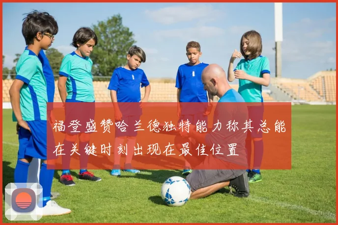福登盛赞哈兰德独特能力称其总能在关键时刻出现在最佳位置