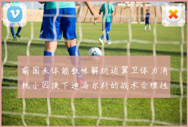 前国米体能教练解析边翼卫体力消耗小因换下迪马尔科的战术合理性