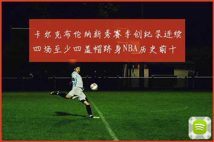 卡尔克布伦纳新秀赛季创纪录连续四场至少四盖帽跻身NBA历史前十