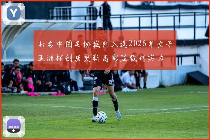 七名中国足协裁判入选2026年女子亚洲杯创历史新高彰显裁判实力